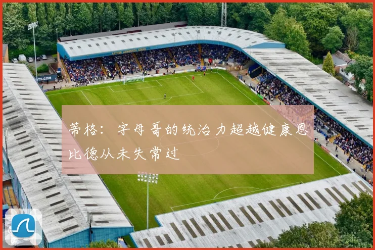 蒂格：字母哥的统治力超越健康恩比德从未失常过