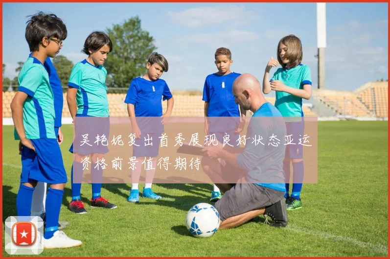 吴艳妮复出首秀展现良好状态亚运资格前景值得期待